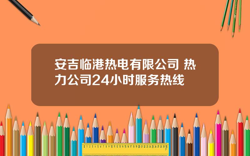 安吉临港热电有限公司 热力公司24小时服务热线